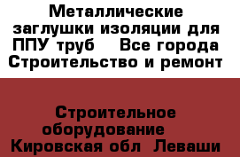 Металлические заглушки изоляции для ППУ труб. - Все города Строительство и ремонт » Строительное оборудование   . Кировская обл.,Леваши д.